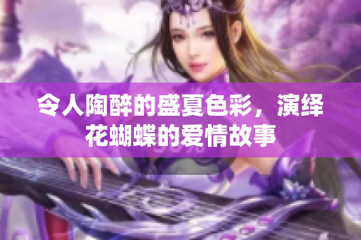 令人陶醉的盛夏色彩，演绎花蝴蝶的爱情故事