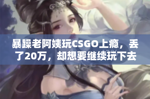 暴躁老阿姨玩CSGO上瘾，丢了20万，却想要继续玩下去