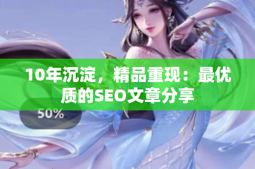 10年沉淀，精品重现：最优质的SEO文章分享