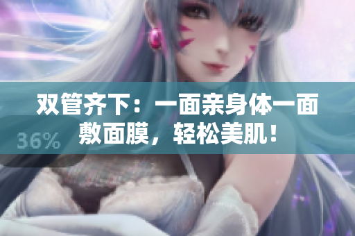 双管齐下：一面亲身体一面敷面膜，轻松美肌！