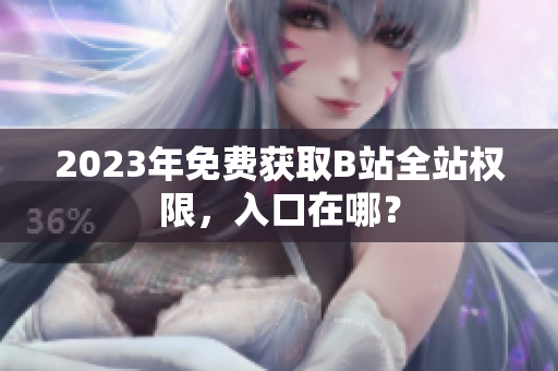 2023年免费获取B站全站权限，入口在哪？
