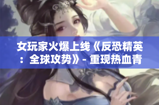 女玩家火爆上线《反恐精英：全球攻势》- 重现热血青春！