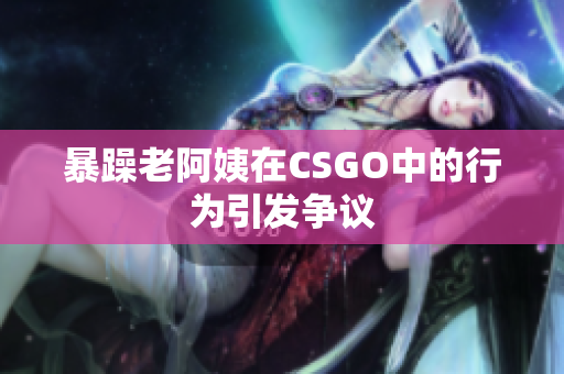 暴躁老阿姨在CSGO中的行为引发争议