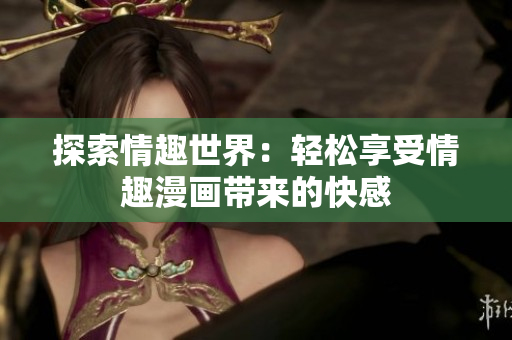 探索情趣世界：轻松享受情趣漫画带来的快感