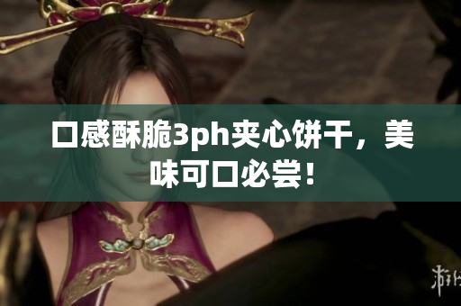 口感酥脆3ph夹心饼干，美味可口必尝！