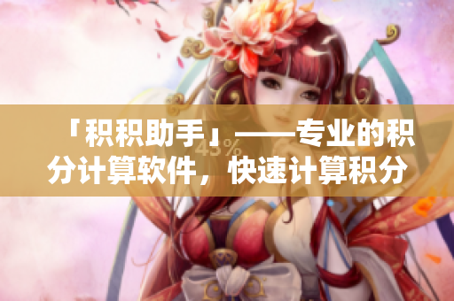 「积积助手」——专业的积分计算软件，快速计算积分值！