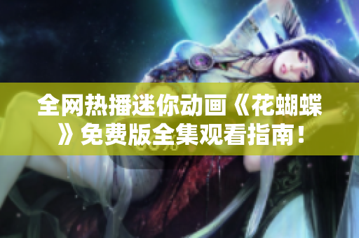 全网热播迷你动画《花蝴蝶》免费版全集观看指南！