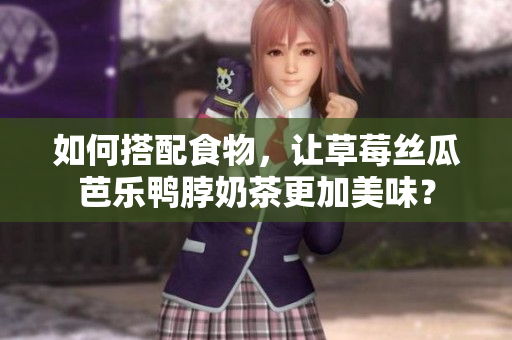 如何搭配食物，让草莓丝瓜芭乐鸭脖奶茶更加美味？