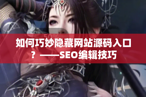 如何巧妙隐藏网站源码入口？——SEO编辑技巧