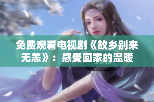 免费观看电视剧《故乡别来无恙》：感受回家的温暖