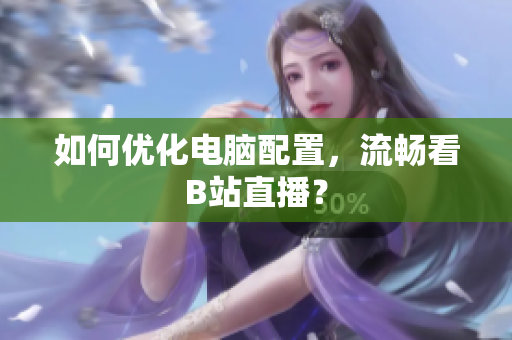 如何优化电脑配置，流畅看B站直播？