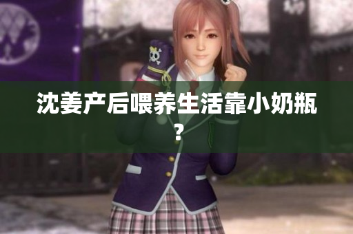 沈姜产后喂养生活靠小奶瓶？