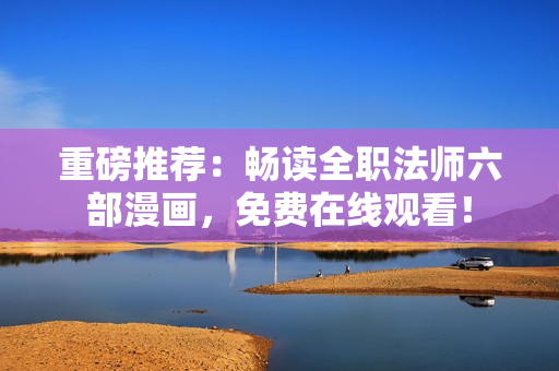 重磅推荐：畅读全职法师六部漫画，免费在线观看！