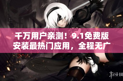 千万用户亲测！9.1免费版安装最热门应用，全程无广告！