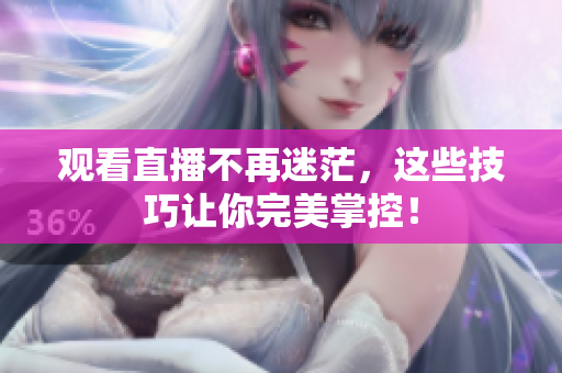 观看直播不再迷茫，这些技巧让你完美掌控！