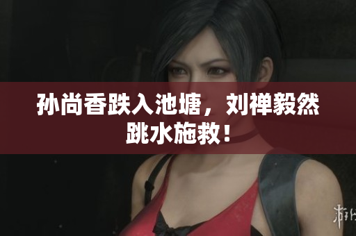 孙尚香跌入池塘，刘禅毅然跳水施救！
