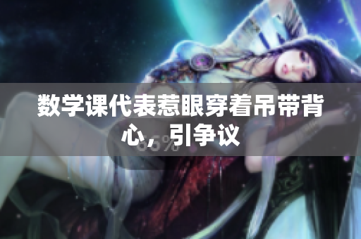数学课代表惹眼穿着吊带背心，引争议
