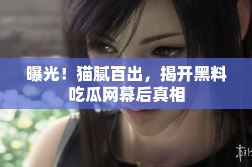 曝光！猫腻百出，揭开黑料吃瓜网幕后真相