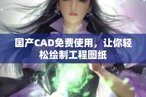 国产CAD免费使用，让你轻松绘制工程图纸