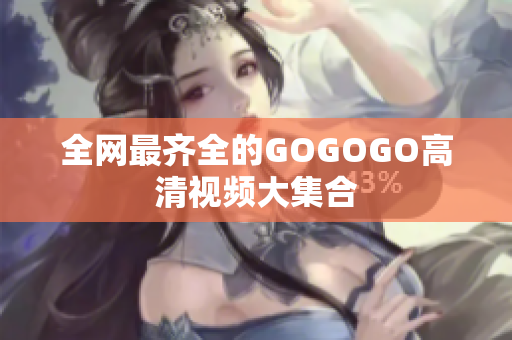 全网最齐全的GOGOGO高清视频大集合