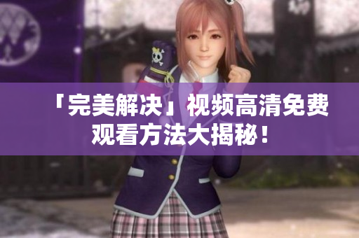 「完美解决」视频高清免费观看方法大揭秘！