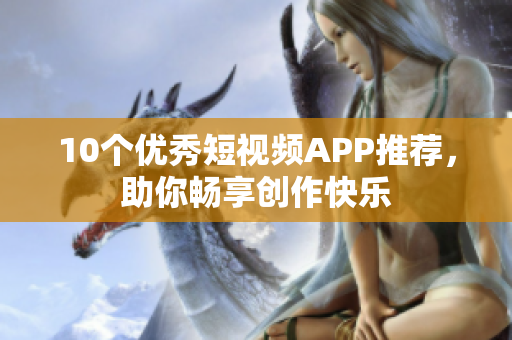 10个优秀短视频APP推荐，助你畅享创作快乐