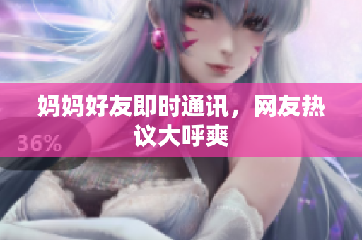 妈妈好友即时通讯，网友热议大呼爽