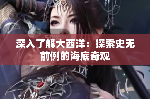 深入了解大西洋：探索史无前例的海底奇观