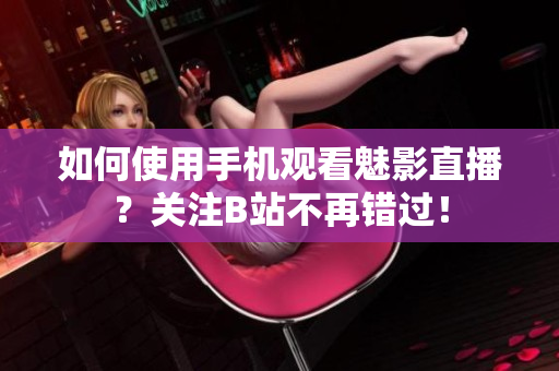如何使用手机观看魅影直播？关注B站不再错过！