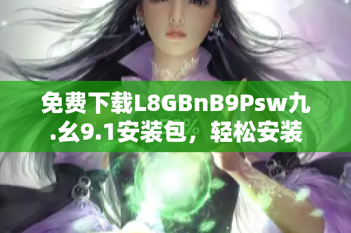 免费下载L8GBnB9Psw九.幺9.1安装包，轻松安装