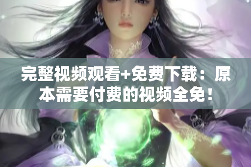 完整视频观看+免费下载：原本需要付费的视频全免！