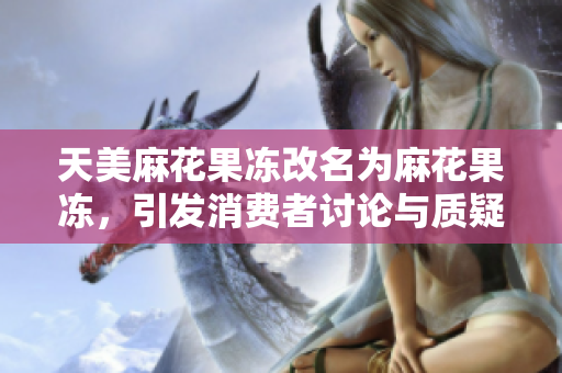 天美麻花果冻改名为麻花果冻，引发消费者讨论与质疑