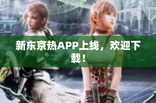 新东京热APP上线，欢迎下载！