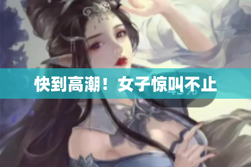 快到高潮！女子惊叫不止