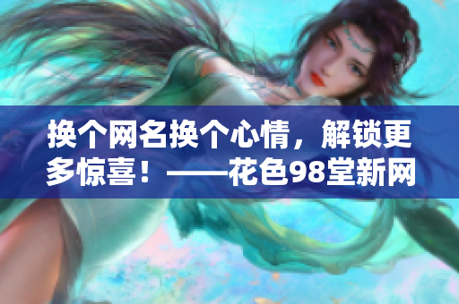 换个网名换个心情，解锁更多惊喜！——花色98堂新网名推荐。