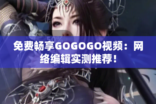 免费畅享GOGOGO视频：网络编辑实测推荐！