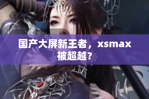 国产大屏新王者，xsmax被超越？