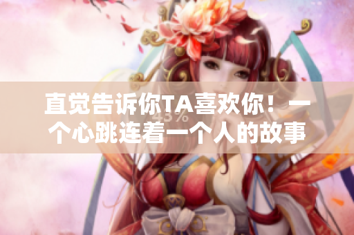 直觉告诉你TA喜欢你！一个心跳连着一个人的故事