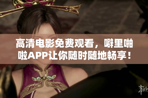 高清电影免费观看，噼里啪啦APP让你随时随地畅享！