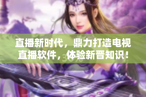 直播新时代，鼎力打造电视直播软件，体验新晋知识！