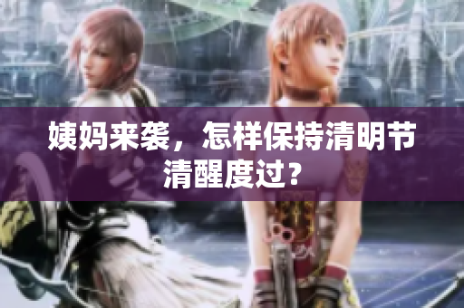 姨妈来袭，怎样保持清明节清醒度过？