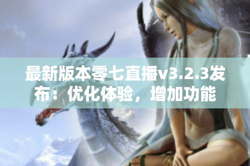 最新版本零七直播v3.2.3发布：优化体验，增加功能