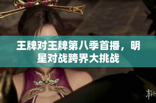 王牌对王牌第八季首播，明星对战跨界大挑战