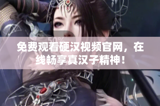 免费观看硬汉视频官网，在线畅享真汉子精神！