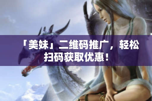 「美妹」二维码推广，轻松扫码获取优惠！
