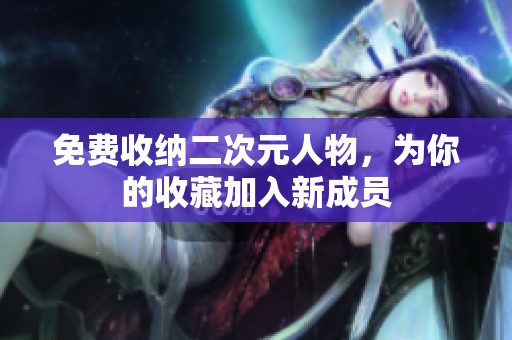 免费收纳二次元人物，为你的收藏加入新成员