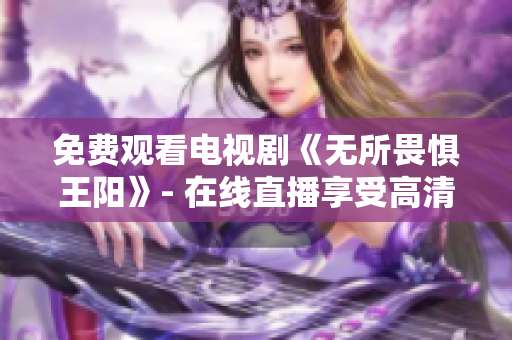 免费观看电视剧《无所畏惧王阳》- 在线直播享受高清画质