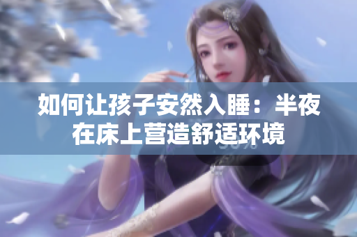 如何让孩子安然入睡：半夜在床上营造舒适环境
