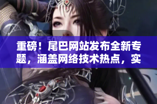 重磅！尾巴网站发布全新专题，涵盖网络技术热点，实用干货一网打尽！