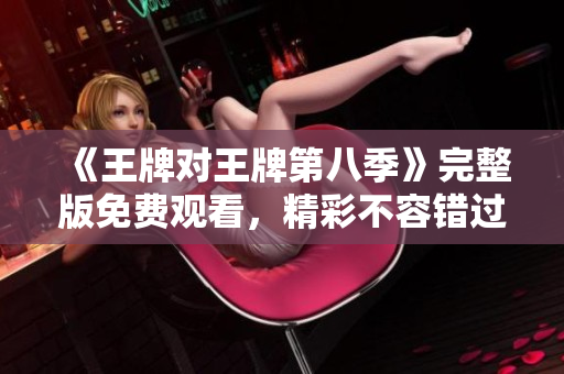 《王牌对王牌第八季》完整版免费观看，精彩不容错过！